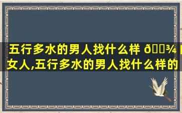 五行多水的男人找什么样 🌾 的女人,五行多水的男人找什么样的女人zui
好